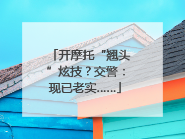 开摩托“翘头”炫技？交警：现已老实……
