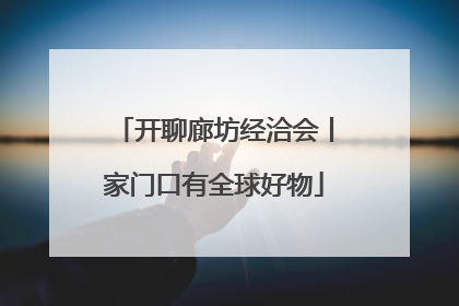 开聊廊坊经洽会丨家门口有全球好物