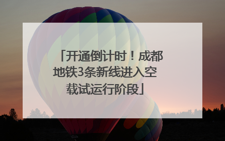 开通倒计时！成都地铁3条新线进入空载试运行阶段