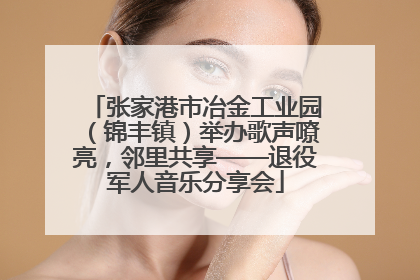张家港市冶金工业园（锦丰镇）举办歌声嘹亮，邻里共享——退役军人音乐分享会