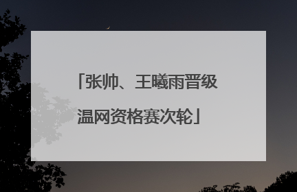 张帅、王曦雨晋级温网资格赛次轮