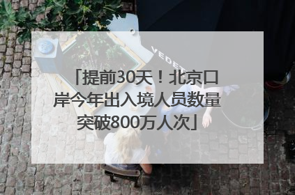 提前30天！北京口岸今年出入境人员数量突破800万人次