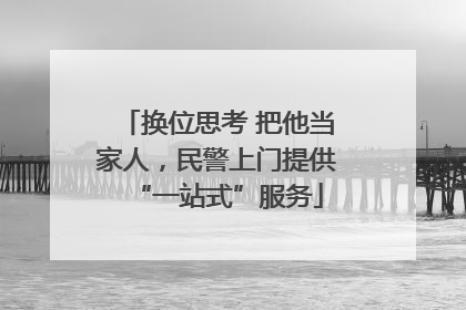 换位思考 把他当家人，民警上门提供“一站式”服务