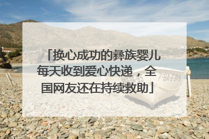 换心成功的彝族婴儿每天收到爱心快递，全国网友还在持续救助