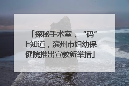 探秘手术室，“码”上知道，滨州市妇幼保健院推出宣教新举措