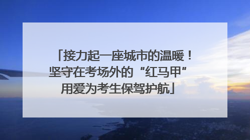 接力起一座城市的温暖！坚守在考场外的“红马甲”用爱为考生保驾护航