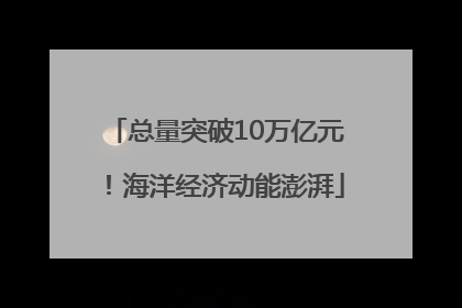 总量突破10万亿元！海洋经济动能澎湃