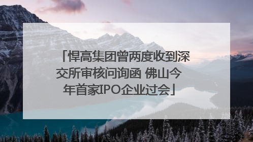 悍高集团曾两度收到深交所审核问询函 佛山今年首家IPO企业过会