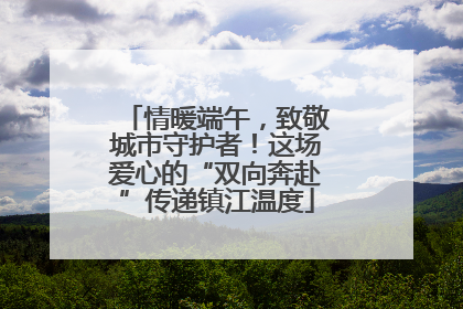 情暖端午，致敬城市守护者！这场爱心的“双向奔赴”传递镇江温度