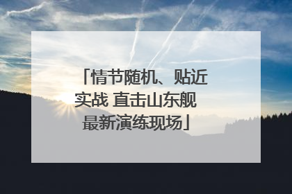 情节随机、贴近实战 直击山东舰最新演练现场
