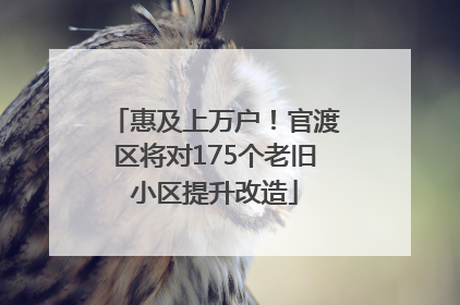 惠及上万户！官渡区将对175个老旧小区提升改造