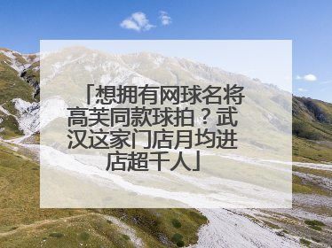 想拥有网球名将高芙同款球拍？武汉这家门店月均进店超千人