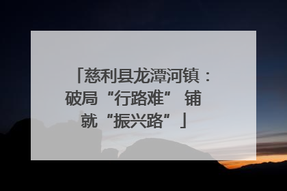 慈利县龙潭河镇：破局“行路难” 铺就“振兴路”