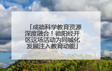 成德科学教育资源深度融合！德阳经开区这场活动为同城化发展注入教育动能