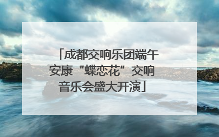 成都交响乐团端午安康“蝶恋花”交响音乐会盛大开演