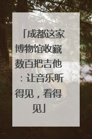 成都这家博物馆收藏数百把吉他：让音乐听得见，看得见