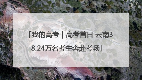 我的高考｜高考首日 云南38.24万名考生奔赴考场