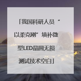 我国科研人员“以柔克刚”填补微型LED晶圆无损测试技术空白