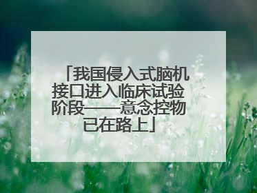 我国侵入式脑机接口进入临床试验阶段——意念控物已在路上