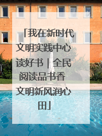 我在新时代文明实践中心读好书｜全民阅读品书香 文明新风润心田