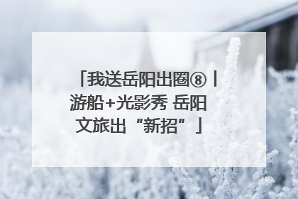 我送岳阳出圈⑧丨游船+光影秀 岳阳文旅出“新招”