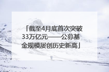 截至4月底首次突破33万亿元——公募基金规模屡创历史新高