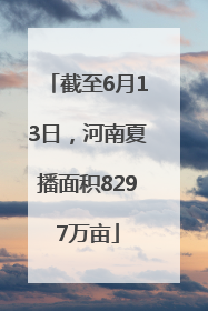 截至6月13日，河南夏播面积8297万亩