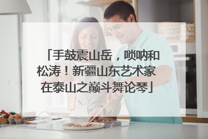 手鼓震山岳，唢呐和松涛！新疆山东艺术家在泰山之巅斗舞论琴