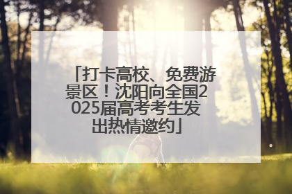 打卡高校、免费游景区！沈阳向全国2025届高考考生发出热情邀约