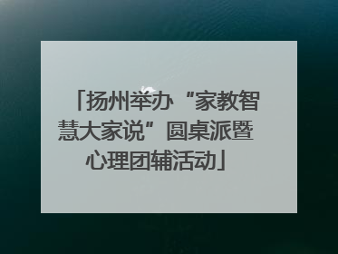扬州举办“家教智慧大家说”圆桌派暨心理团辅活动