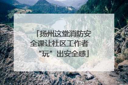扬州这堂消防安全课让社区工作者“玩”出安全感