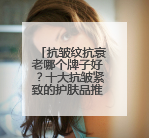 抗皱纹抗衰老哪个牌子好？十大抗皱紧致的护肤品推荐！618必囤