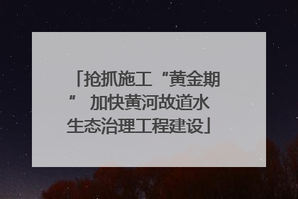 抢抓施工“黄金期” 加快黄河故道水生态治理工程建设