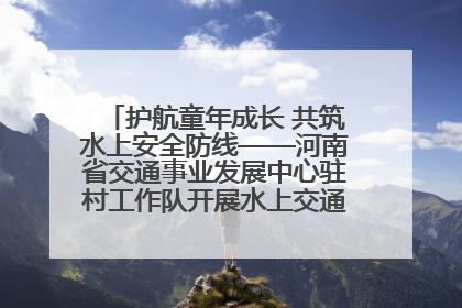 护航童年成长 共筑水上安全防线——河南省交通事业发展中心驻村工作队开展水上交通安全知识进校园活动