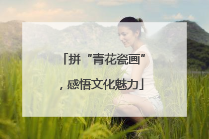 拼“青花瓷画”，感悟文化魅力