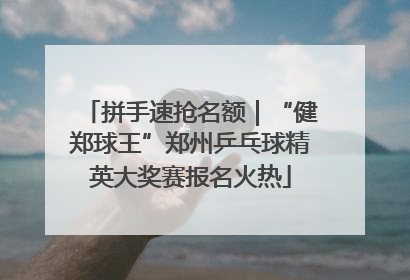 拼手速抢名额｜“健郑球王”郑州乒乓球精英大奖赛报名火热