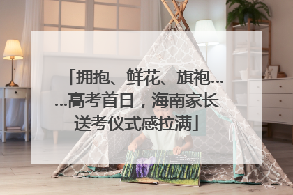 拥抱、鲜花、旗袍……高考首日，海南家长送考仪式感拉满