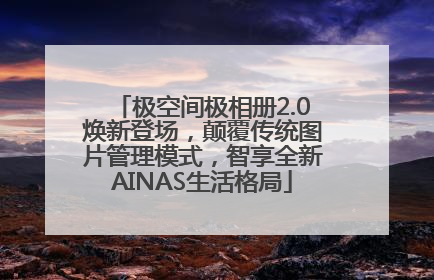 极空间极相册2.0焕新登场，颠覆传统图片管理模式，智享全新AINAS生活格局