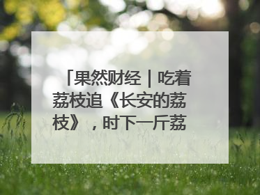 果然财经｜吃着荔枝追《长安的荔枝》，时下一斤荔枝多少钱