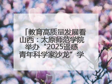 教育高质量发展看山西：太原师范学院举办“2025遥感青年科学家沙龙”学术研讨会