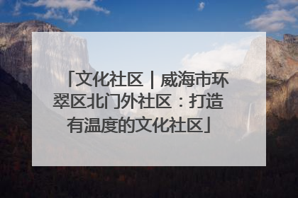 文化社区｜威海市环翠区北门外社区：打造有温度的文化社区