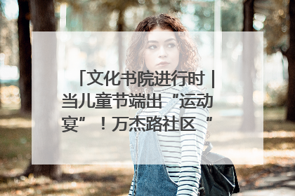 文化书院进行时｜当儿童节端出“运动宴”！万杰路社区“玩”出亲子新花样