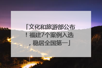 文化和旅游部公布！福建7个案例入选，稳居全国第一