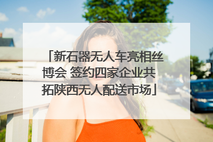 新石器无人车亮相丝博会 签约四家企业共拓陕西无人配送市场