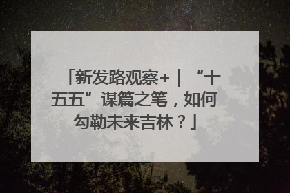新发路观察+｜“十五五”谋篇之笔，如何勾勒未来吉林？