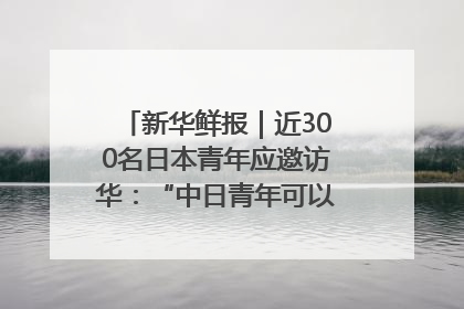 新华鲜报｜近300名日本青年应邀访华：“中日青年可以创造更好的未来”