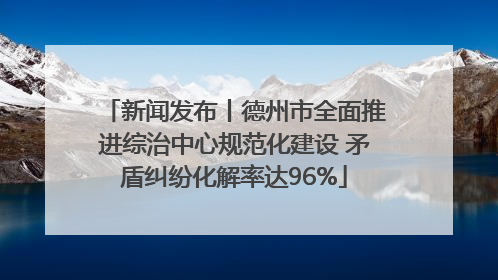 新闻发布丨德州市全面推进综治中心规范化建设 矛盾纠纷化解率达96%