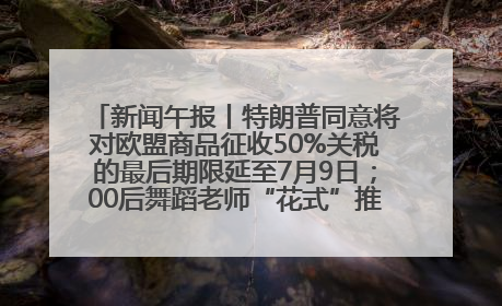 新闻午报丨特朗普同意将对欧盟商品征收50%关税的最后期限延至7月9日；00后舞蹈老师“花式”推介家乡岳阳>>