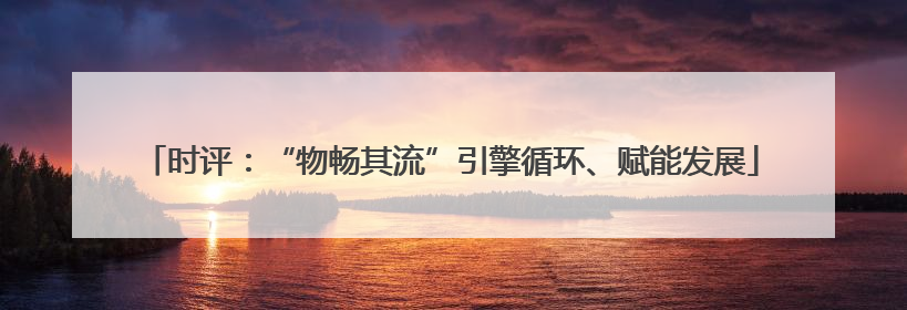时评：“物畅其流”引擎循环、赋能发展