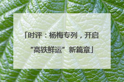 时评：杨梅专列，开启“高铁鲜运”新篇章